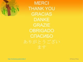 MERCI
                         THANK YOU
                          GRACIAS
                           DANKE
                           GRAZIE
                         OBRIGADO
                          СПАСИБО
                        ありがとうござい
                            ます

http://marketing-webmobile.fr        ©Thierry Pires
 