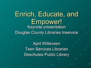 Enrich, Educate, and Empower! Keynote presentation Douglas County Libraries Inservice April Witteveen Teen Services Librarian Deschutes Public Library 