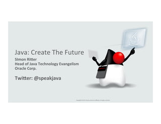 Java: 
Create 
The 
Future 
SImon 
Ri)er 
Head 
of 
Java 
Technology 
Evangelism 
Oracle 
Corp. 
Twi)er: 
@speakjava 
Copyright 
© 
2014, 
Oracle 
and/or 
its 
affiliates. 
All 
rights 
reserved. 
 