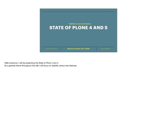 STATE OF PLONE 4 AND 5 PLONE CONFERENCEMaurits van Rees, Dec 7 2020
STATE OF PLONE 4 AND 5
Stability versus new features
Hello everyone. I will be presenting the State of Plone 4 and 5.

As a general theme throughout this talk I will focus on stability versus new features.
 