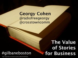Georgy Cohen
                                  @radiofreegeorgy
                                  @crosstowncomm




                                                         The Value
                                                          of Stories
#gilbaneboston
http://www.ﬂickr.com/photos/pandora_6666/4927859168/
                                                       for Business
 