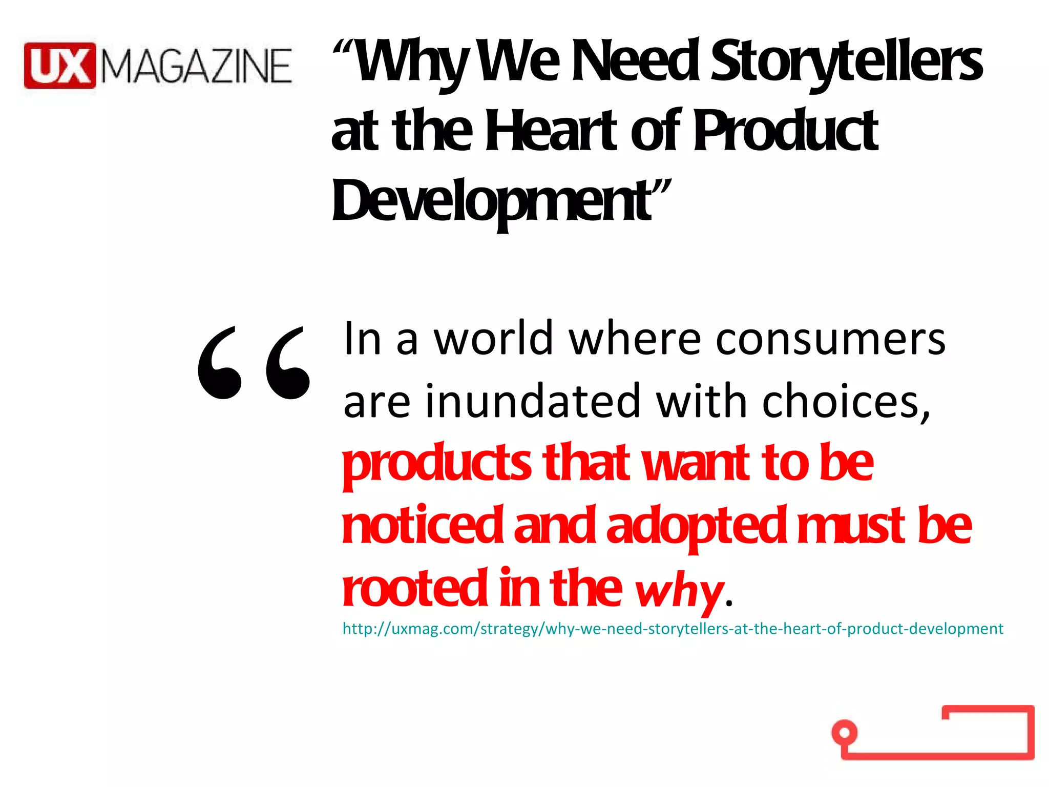In a world where consumers are inundated with choices,  products that want to be noticed and adopted must be rooted in the  why .  http://uxmag.com/strategy/why-we-need-storytellers-at-the-heart-of-product-development “ “ Why We Need Storytellers at the Heart of Product Development” 