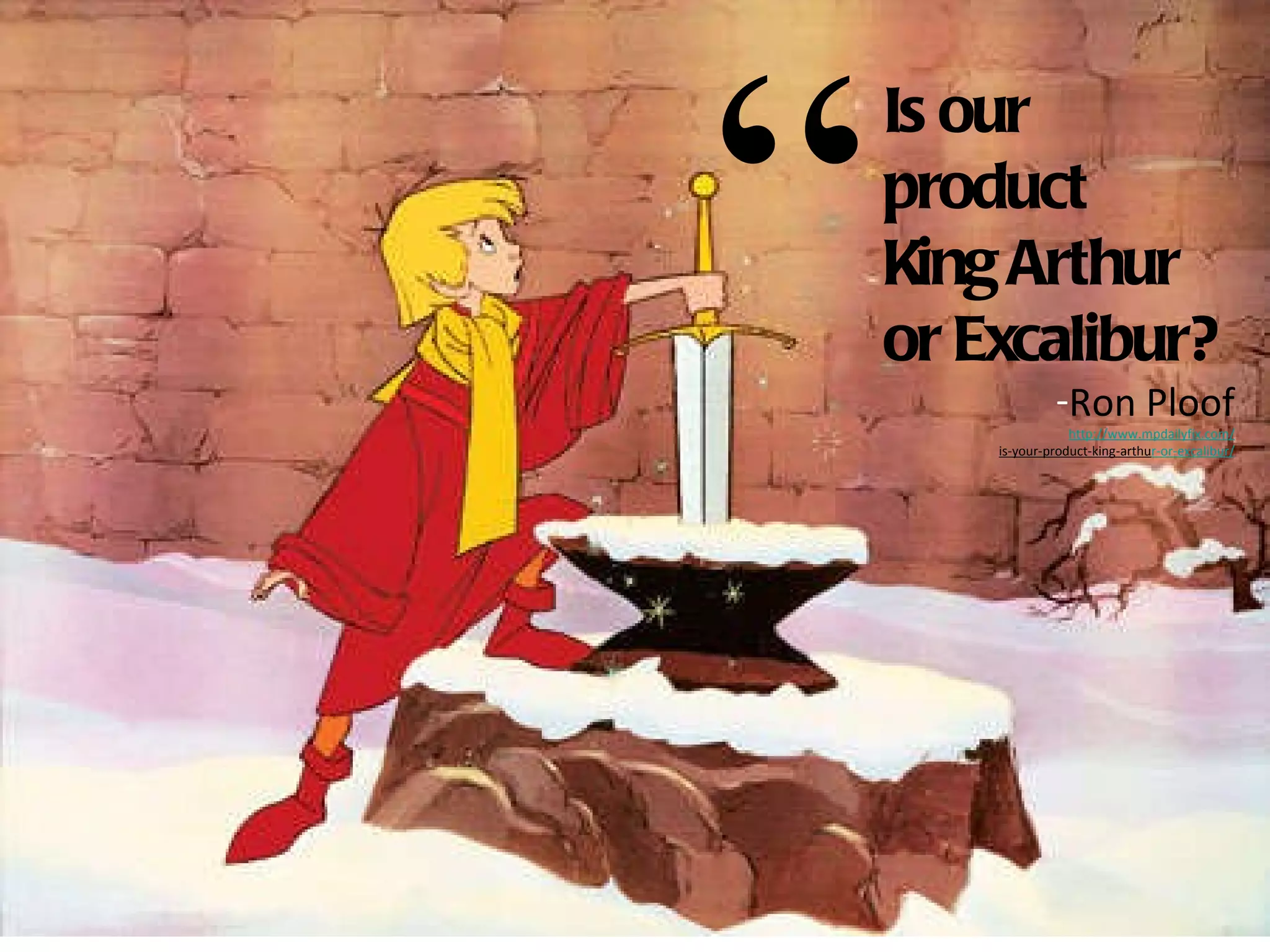 Is our product  King Arthur or Excalibur? Ron Ploof http://www.mpdailyfix.com/ is-your-product-king-arthu r-or-excalibur/ “ 