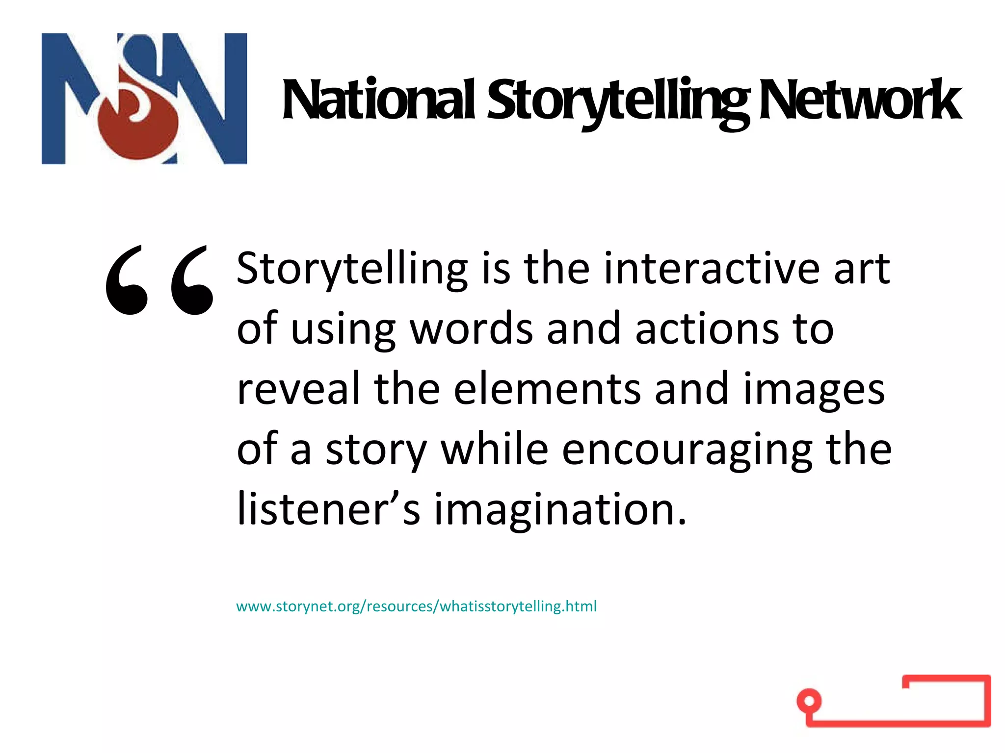 Storytelling is the interactive art of using words and actions to reveal the elements and images of a story while encouraging the listener’s imagination. www.storynet.org/resources/whatisstorytelling.html “ National Storytelling Network 