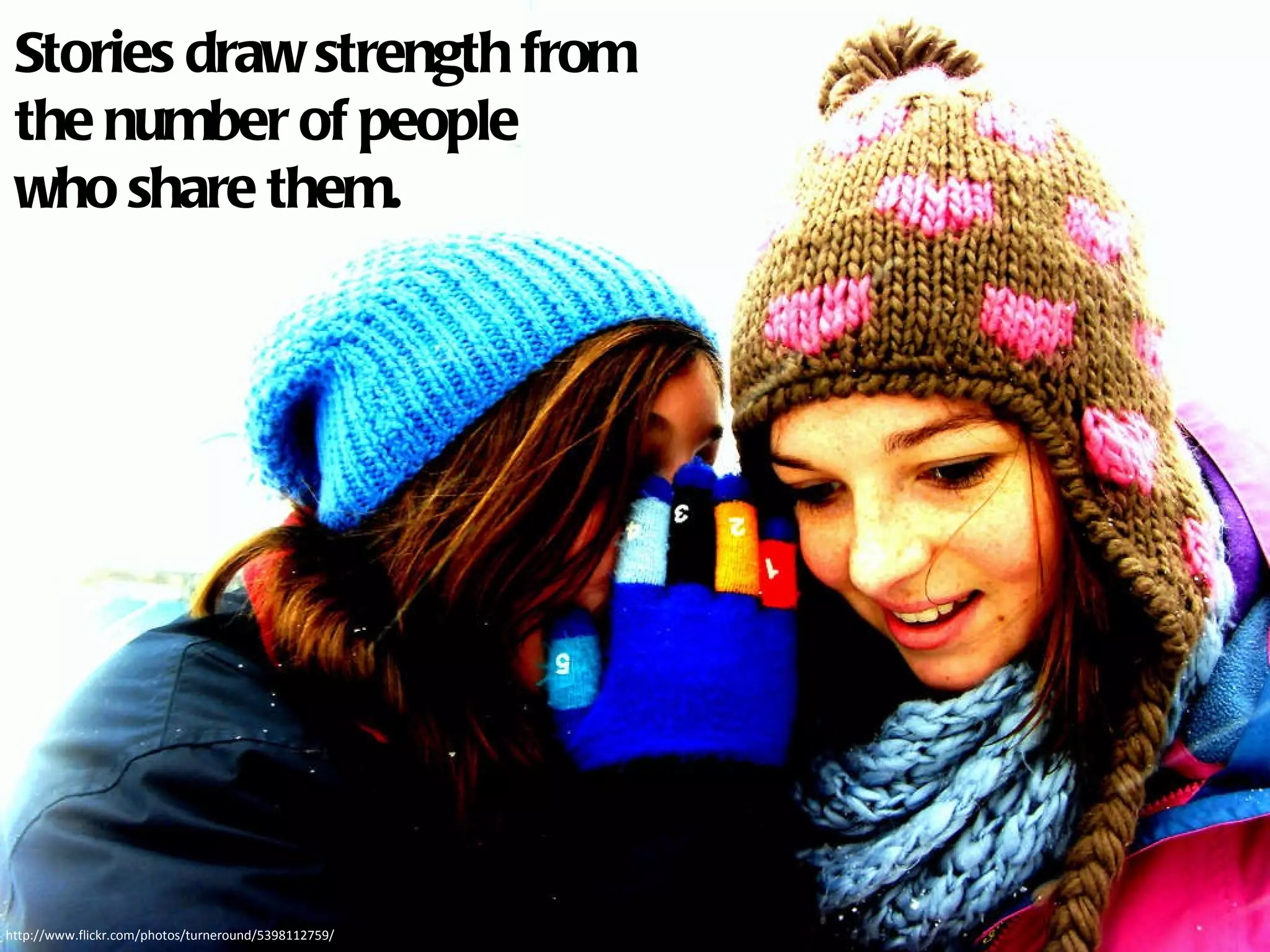 http://www.flickr.com/photos/turneround/5398112759/ Stories draw strength from the number of people who share them. 