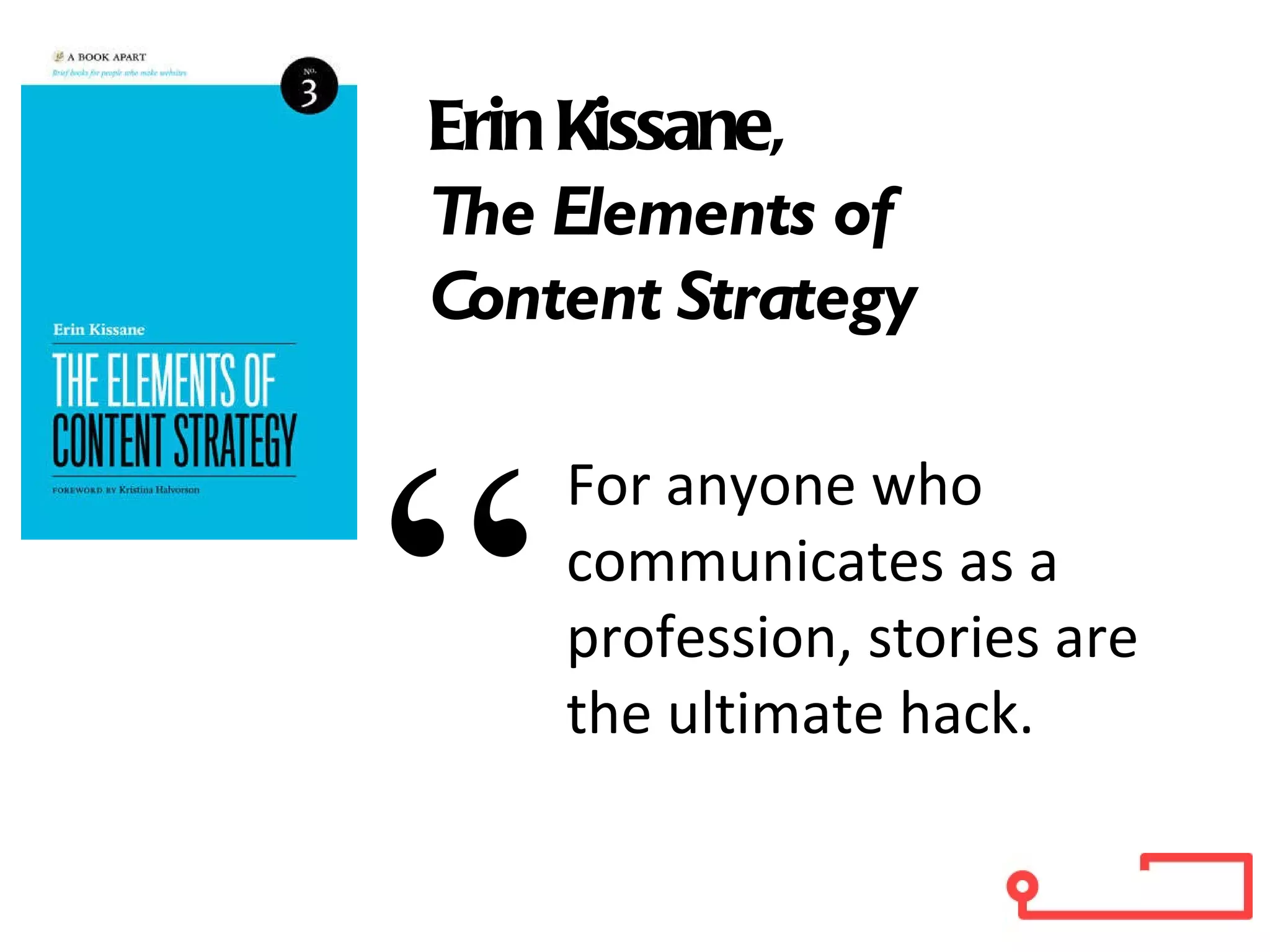 For anyone who communicates as a profession, stories are the ultimate hack. “ Erin Kissane,  The Elements of  Content Strategy 