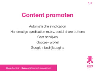 5/6




              Content promoten
                      Automatische syndication
    Handmatige syndication m.b.v. social share buttons
                              Gast schrijven
                             Google+ proﬁel
                       Google+ bedrijfspagina




Sterc Seminar - Succesvol content management
 