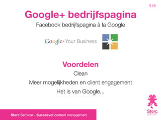 5/6

       Google+ bedrijfspagina
              Facebook bedrijfspagina à la Google




                             Voordelen
                                    Clean
          Meer mogelijkheden en client engagement
                          Het is van Google...



Sterc Seminar - Succesvol content management
 