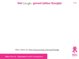 Het               gevoel (aldus Google)           5/6




           Meer videos op: http://www.youtube.com/user/Google


Sterc Seminar - Succesvol content management
 
