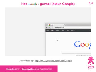 Het               gevoel (aldus Google)           5/6




           Meer videos op: http://www.youtube.com/user/Google


Sterc Seminar - Succesvol content management
 