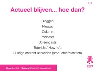 6/6


    Actueel blijven... hoe dan?
                                  Bloggen
                                  Nieuws
                                  Column
                                 Podcasts
                               Screencasts
                          Tutorials / How-to’s
      Huidige content uitbreiden (producten/diensten)



Sterc Seminar - Succesvol content management
 