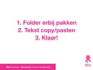 1. Folder erbij pakken
          2. Tekst copy/pasten
                 3. Klaar!



Sterc Seminar - Succesvol content management
 