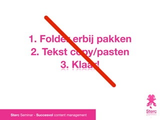 1. Folder erbij pakken
          2. Tekst copy/pasten
                 3. Klaar!



Sterc Seminar - Succesvol content management
 