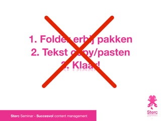 1. Folder erbij pakken
          2. Tekst copy/pasten
                 3. Klaar!



Sterc Seminar - Succesvol content management
 
