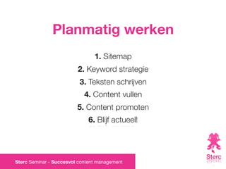 Planmatig werken
                                1. Sitemap
                         2. Keyword strategie
                          3. Teksten schrijven
                            4. Content vullen
                         5. Content promoten
                              6. Blijf actueel!




Sterc Seminar - Succesvol content management
 