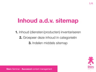 1/6




          Inhoud a.d.v. sitemap
        1. Inhoud (diensten/producten) inventariseren
            2. Groepeer deze inhoud in categorieën
                     3. Indelen middels sitemap




Sterc Seminar - Succesvol content management
 