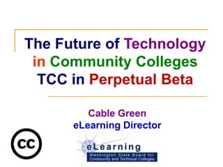 The Future of Technology
 in Community Colleges
  TCC in Perpetual Beta

         Cable Green
      eLearning Director
 