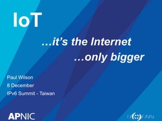 IoT
Paul Wilson
8 December
IPv6 Summit - Taiwan
…it’s the Internet
…only bigger
 