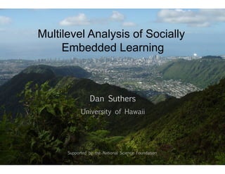Multilevel Analysis of Socially 
Embedded Learning 
Dan Suthers 
University of Hawaii 
Supported by the National Science Foundation 
 