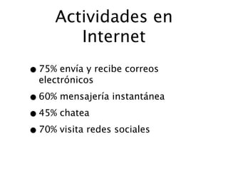 Actividades en
        Internet
• 75% envía y recibe correos
  electrónicos

• 60% mensajería instantánea
• 45% chatea
• 70% visita redes sociales
 