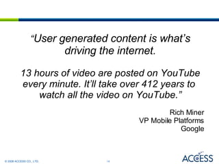 “ User generated content is what’s driving the internet. 13 hours of video are posted on YouTube every minute. It’ll take over 412 years to  watch all the video on YouTube.” Rich Miner VP Mobile Platforms Google 