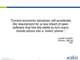“ Current economic slowdown will accelerate the requirement for a new breed of open software that has the ability to turn every mobile phone into a ‘smart’ phone.” Joseph Coughlin Director, AgeLab MIT 