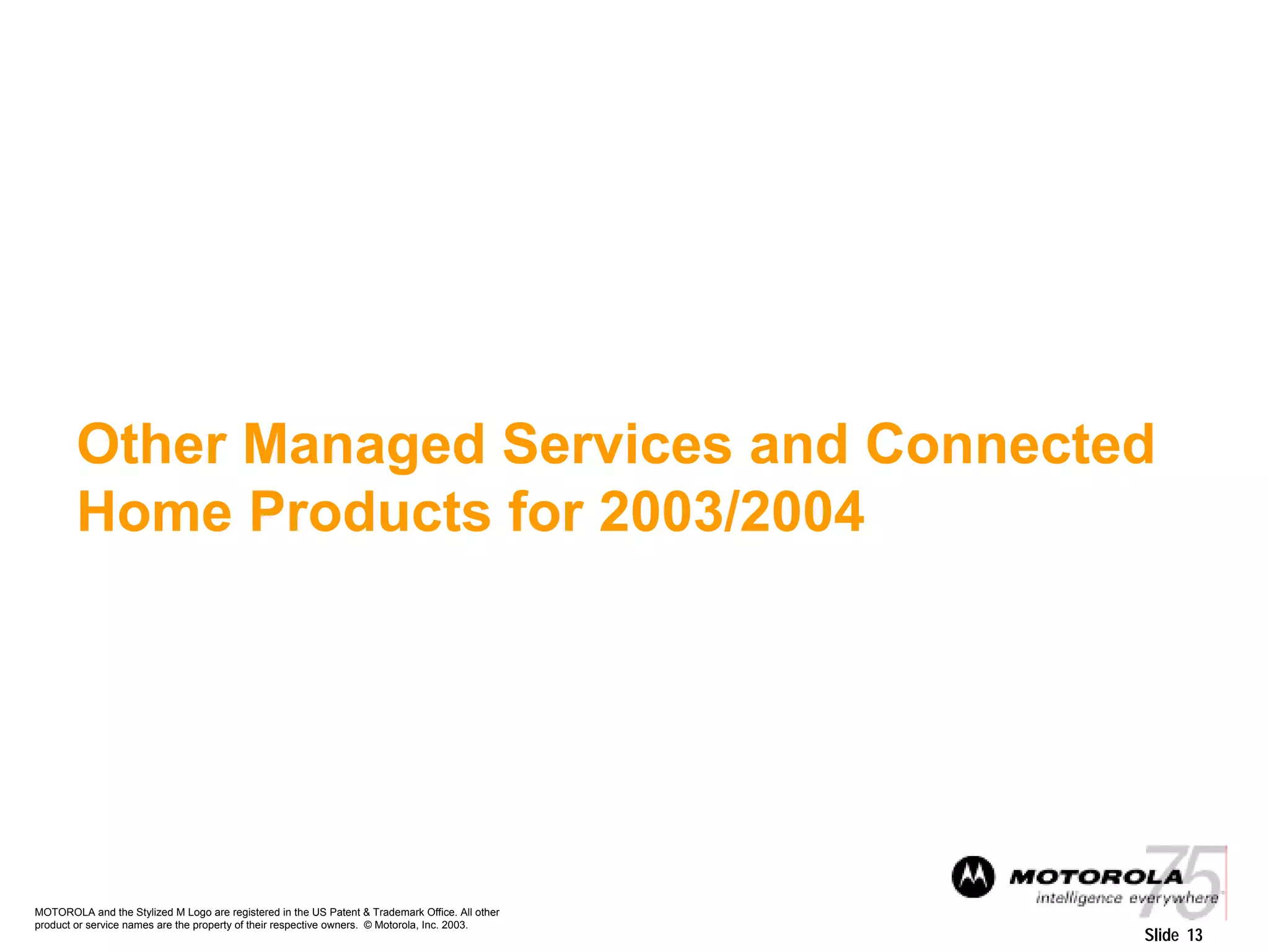 MOTOROLA and the Stylized M Logo are registered in the US Patent & Trademark Office. All other
product or service names are the property of their respective owners. © Motorola, Inc. 2003.
Slide 13
Other Managed Services and Connected
Home Products for 2003/2004
 