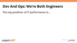 Dev And Ops: We’re Both Engineers 
The top predictor of IT performance is… 
Presented by 
 
