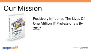 Presented by 
Our Mission 
Posi6vely 
Influence 
The 
Lives 
Of 
One 
Million 
IT 
Professionals 
By 
2017 
 