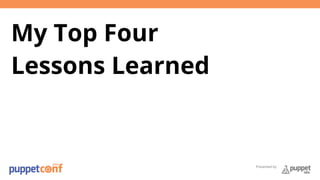 Presented by 
My Top Four 
Lessons Learned 
 