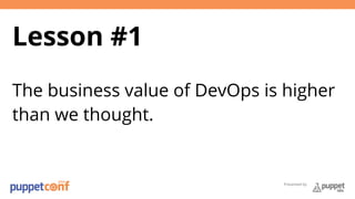 Presented by 
Lesson #1 
The business value of DevOps is higher 
than we thought. 
 