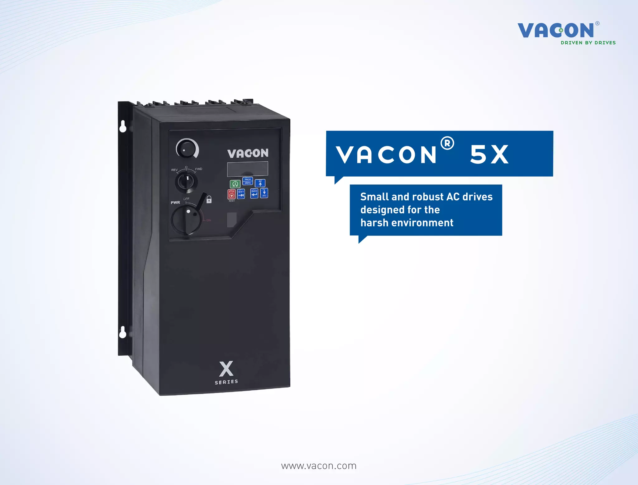 5x
         vacon® 20 x
                Outstanding robust AC drives
                 Small and reliability and
                performance inthe
                 designed for decentralized
                 harsh environment
                installations.




www.vacon.com
 