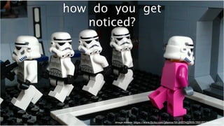 how do you get 
noticed? 
image source: https://www.flickr.com/photos/59180074@N05/7621571542/sizes/o/ 
 