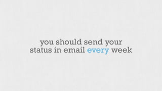 you should send your 
status in email every week 
 