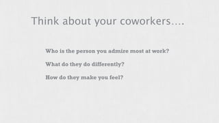 Think about your coworkers…. 
Who is the person you admire most at work? 
What do they do differently? 
How do they make you feel? 
 