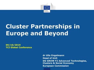 Cluster Partnerships in
Europe and Beyond
09/10/2019
TCI Global Conference
dr Ulla Engelmann
Head of Unit
DG GROW F2 Advanced Technologies,
Clusters & Social Economy
European Commission
 