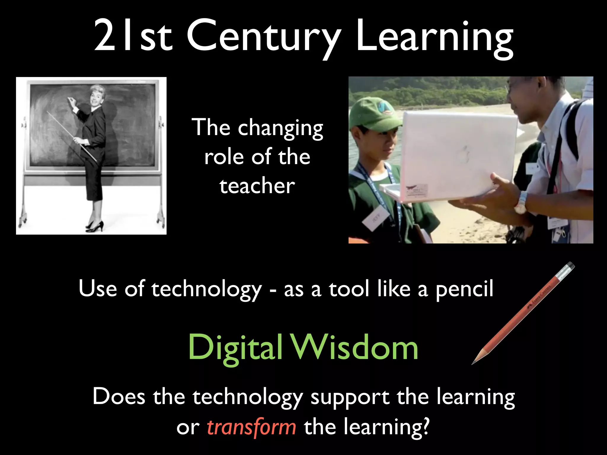 21st Century Learning
           The changing
            role of the
             teacher



Use of technology - as a tool like a pencil

           Digital Wisdom
 Does the technology support the learning
        or transform the learning?
 