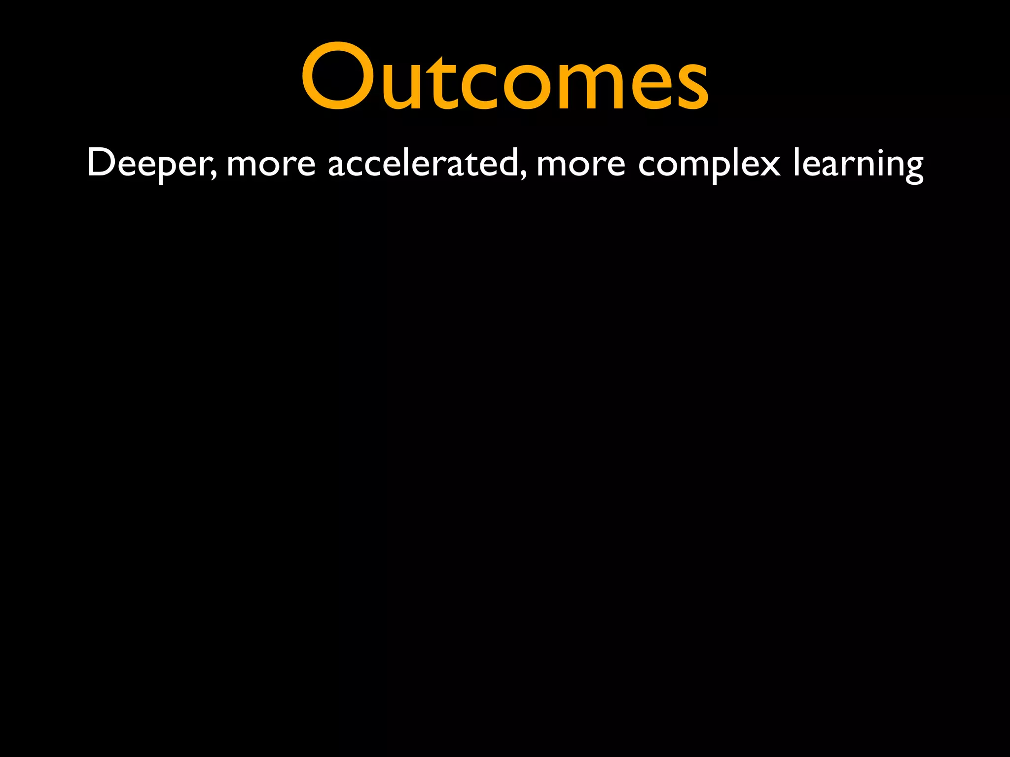 Outcomes
Deeper, more accelerated, more complex learning
 