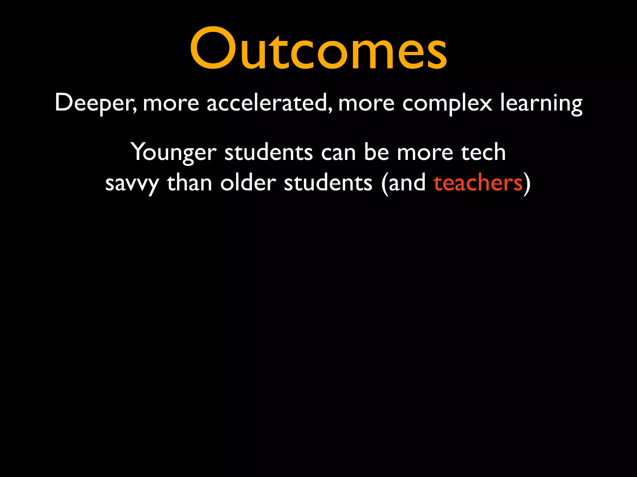 Outcomes
Deeper, more accelerated, more complex learning
      Younger students can be more tech
    savvy than older students (and teachers)
 