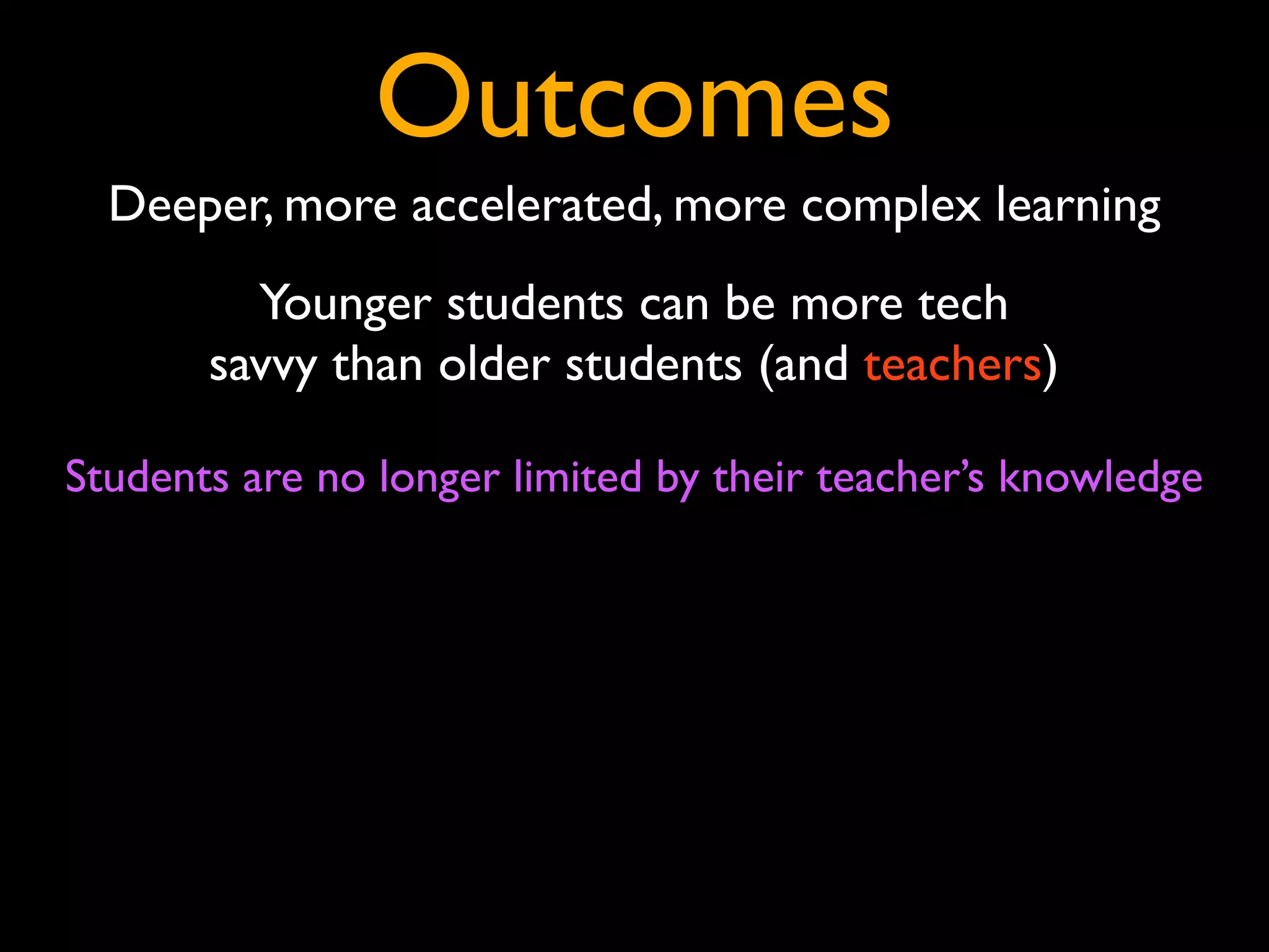 Outcomes
  Deeper, more accelerated, more complex learning
         Younger students can be more tech
       savvy than older students (and teachers)

Students are no longer limited by their teacher’s knowledge
 