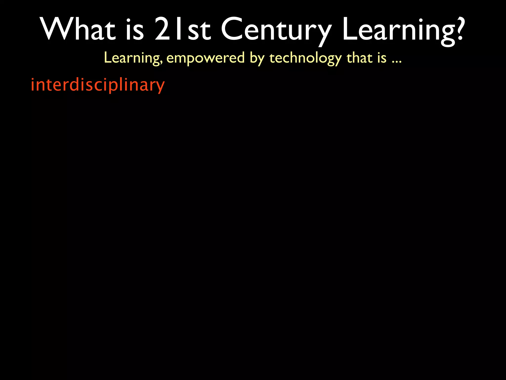 What is 21st Century Learning?
         Learning, empowered by technology that is ...
interdisciplinary
 