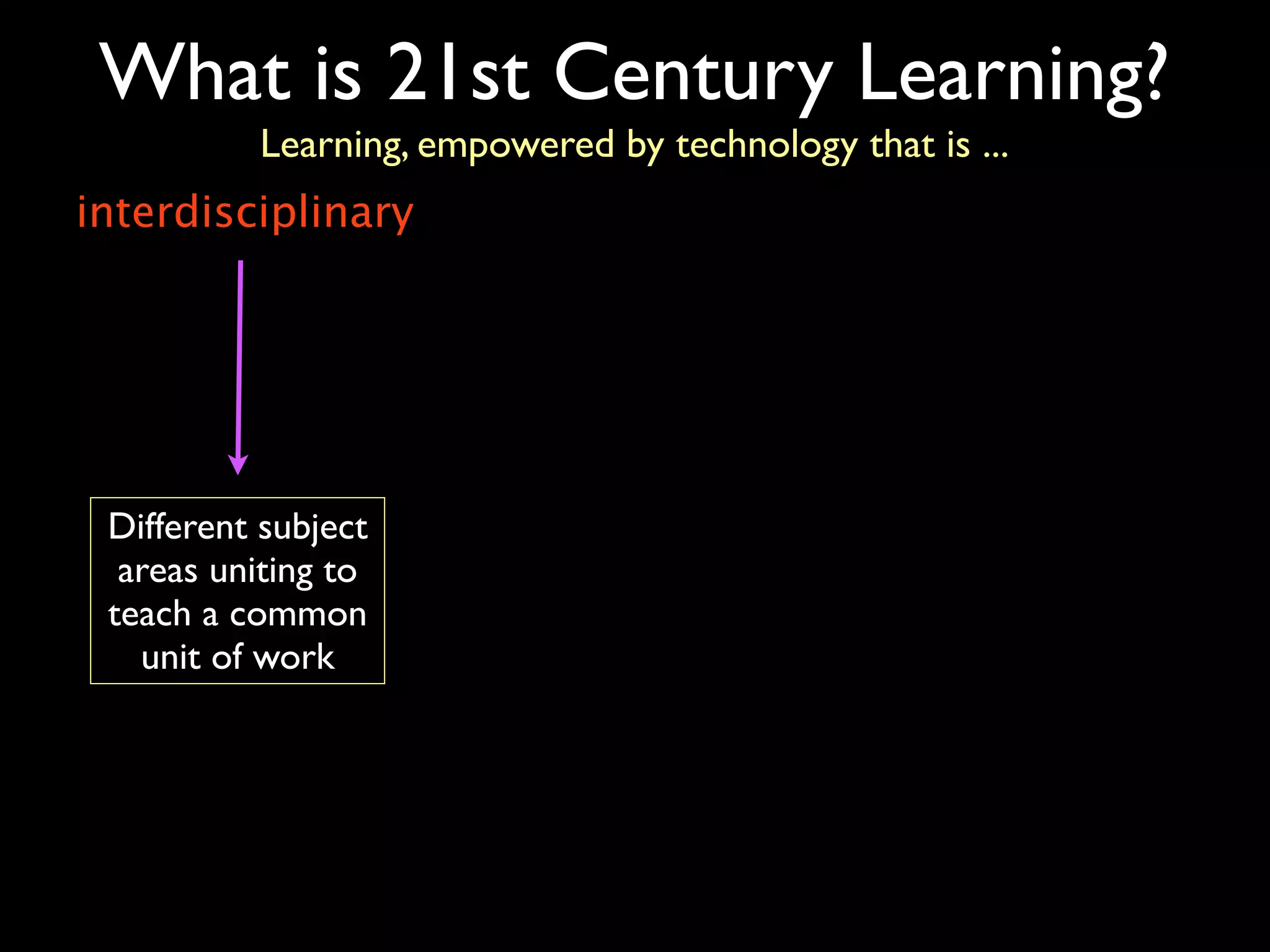 What is 21st Century Learning?
          Learning, empowered by technology that is ...
interdisciplinary




 Different subject
  areas uniting to
 teach a common
   unit of work
 