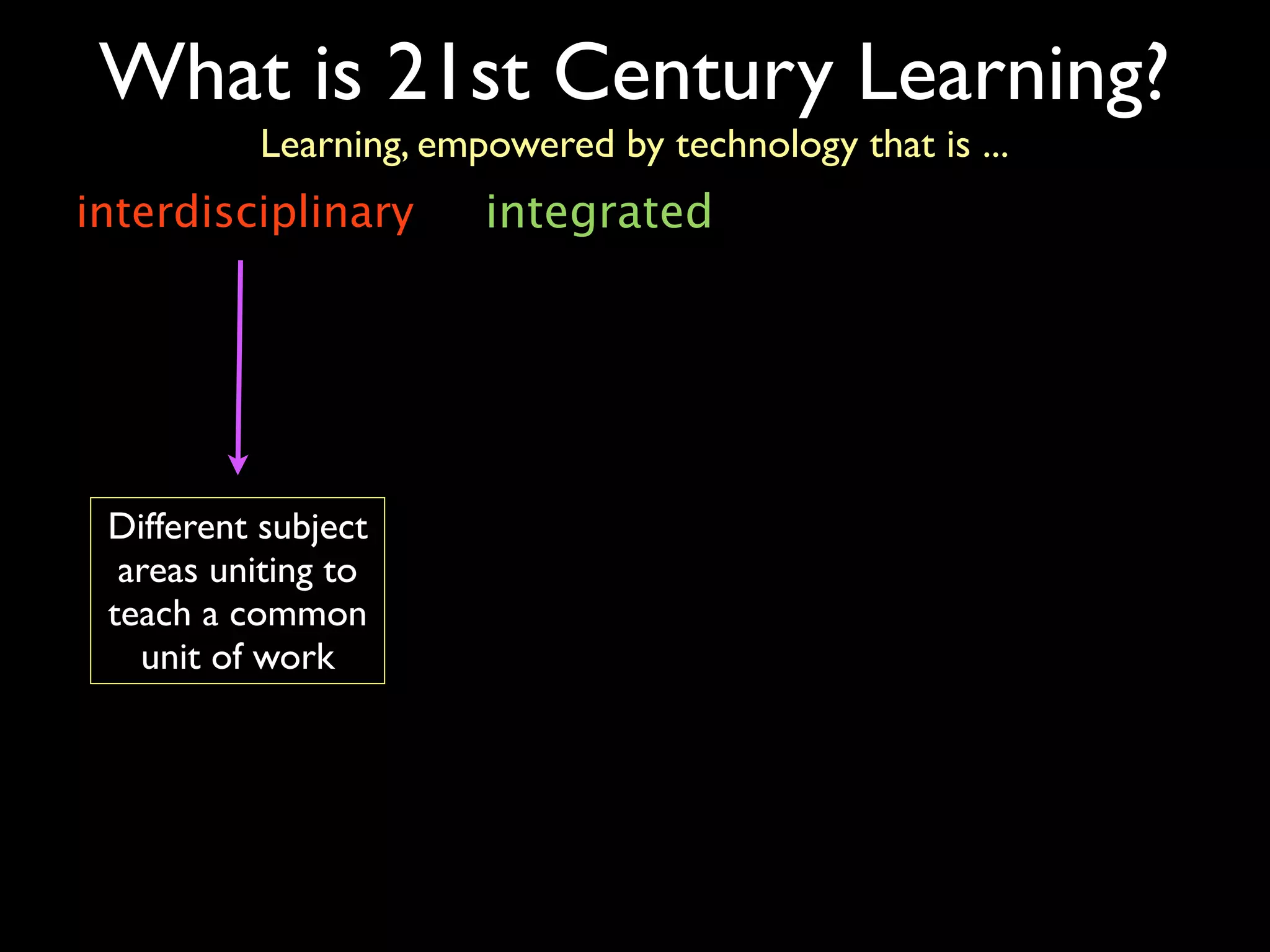 What is 21st Century Learning?
          Learning, empowered by technology that is ...
interdisciplinary      integrated




 Different subject
  areas uniting to
 teach a common
   unit of work
 