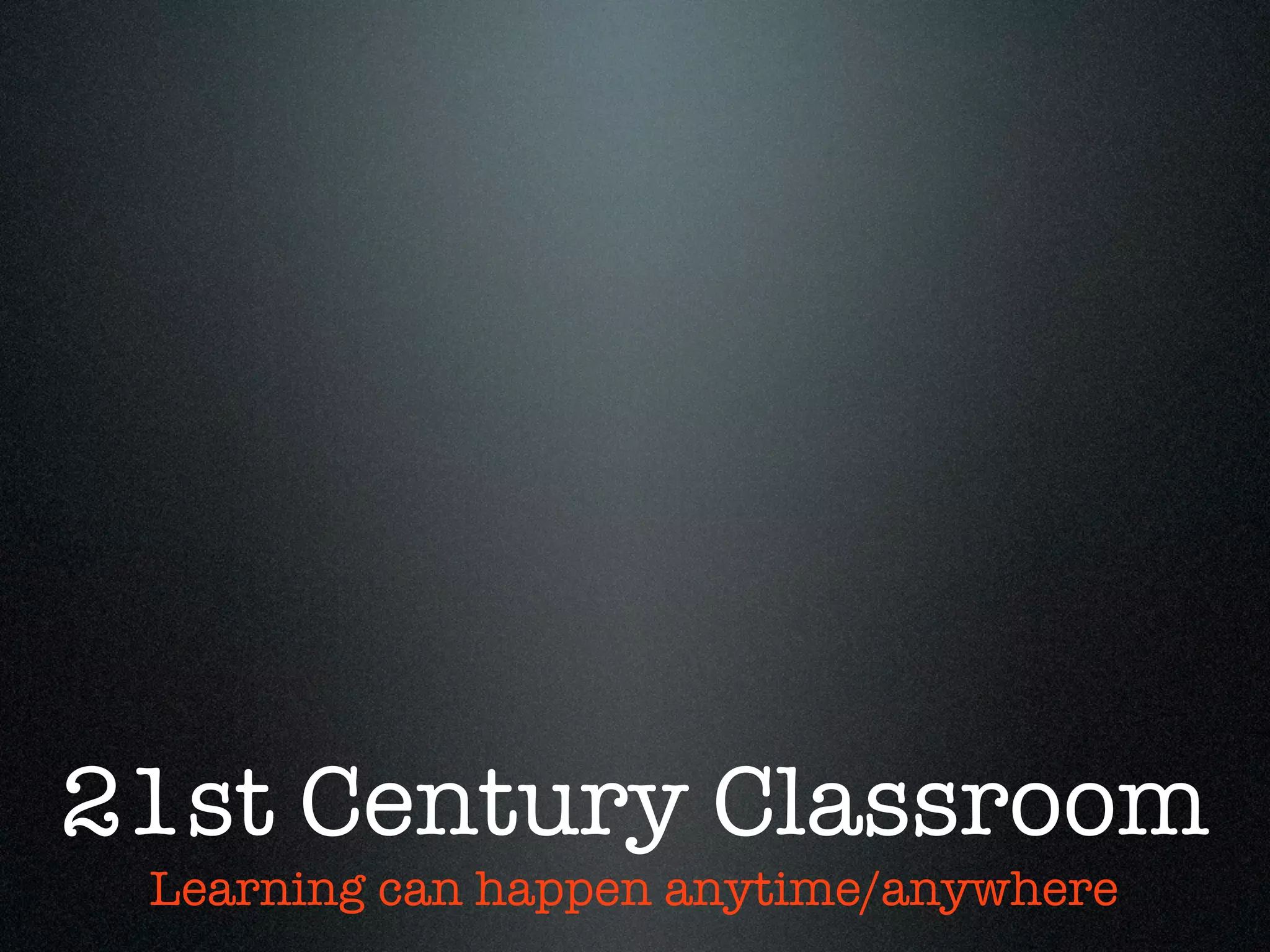 21st Century Classroom
 Learning can happen anytime/anywhere
 