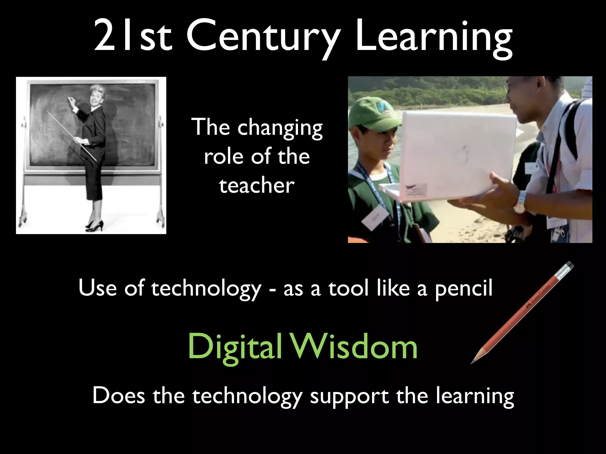 21st Century Learning
           The changing
            role of the
             teacher



Use of technology - as a tool like a pencil

           Digital Wisdom
 Does the technology support the learning
 