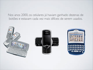Nos anos 2000, os celulares já haviam ganhado dezenas de
botões e estavam cada vez mais difíceis de serem usados.

 