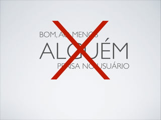X

BOM, AO MENOS

ALGUÉM
PENSA NO USUÁRIO

 