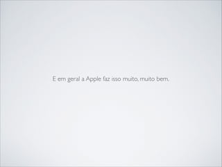 E em geral a Apple faz isso muito, muito bem.

 