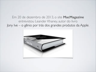 Em 20 de dezembro de 2013, o site MacMagazine
entrevistou Leander Khaney, autor do livro	

Jony Ive – o gênio por trás dos grandes produtos da Apple.

 