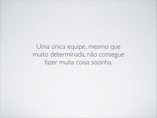 Uma única equipe, mesmo que
muito determinada, não consegue
fazer muita coisa sozinha.

 
